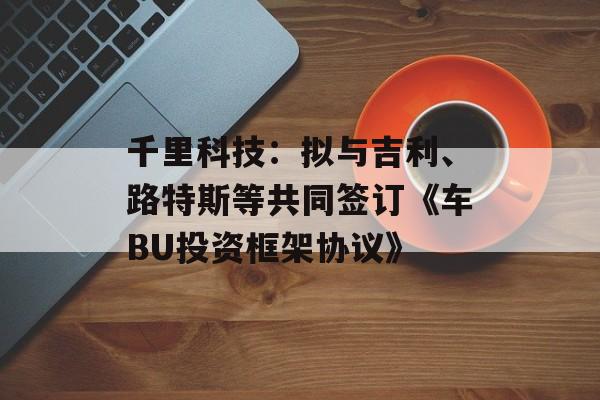 千里科技：拟与吉利、路特斯等共同签订《车BU投资框架协议》-第1张图片-