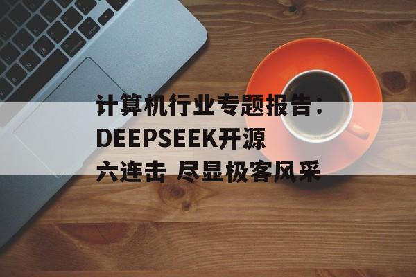 计算机行业专题报告:DEEPSEEK开源六连击 尽显极客风采-第1张图片- 计算机行业专题报告:DEEPSEEK开源六连击 尽显极客风采-第1张图片-