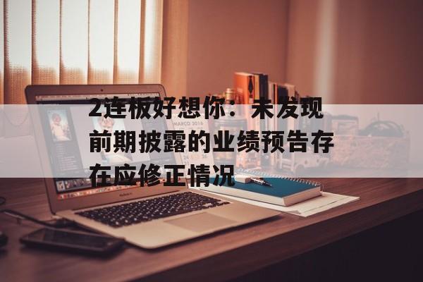 2连板好想你：未发现前期披露的业绩预告存在应修正情况-第1张图片-