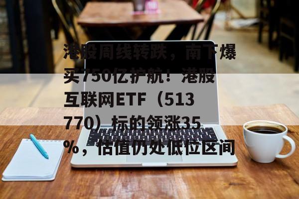 港股周线转跌，南下爆买750亿护航！港股互联网ETF（513770）标的领涨35%，估值仍处低位区间-第1张图片-