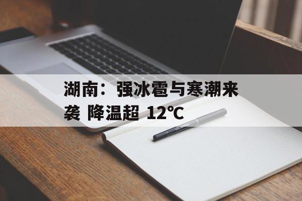湖南：强冰雹与寒潮来袭 降温超 12℃-第1张图片-