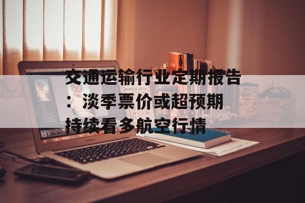 交通运输行业定期报告:淡季票价或超预期 持续看多航空行情-第1张图片- 交通运输行业定期报告:淡季票价或超预期 持续看多航空行情-第1张图片-