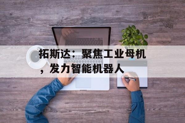 拓斯达：聚焦工业母机，发力智能机器人-第1张图片-