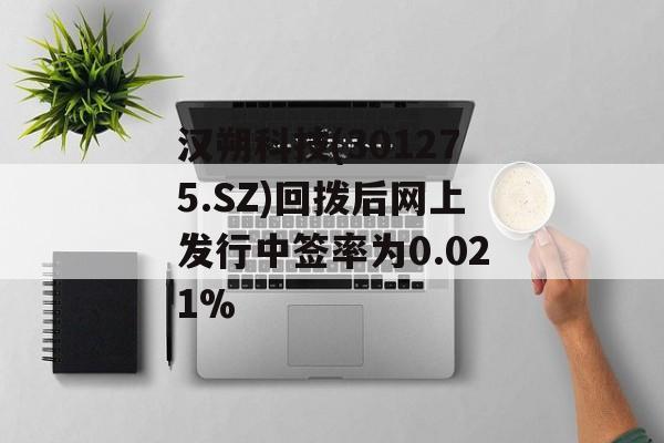 汉朔科技(301275.SZ)回拨后网上发行中签率为0.021%-第1张图片-