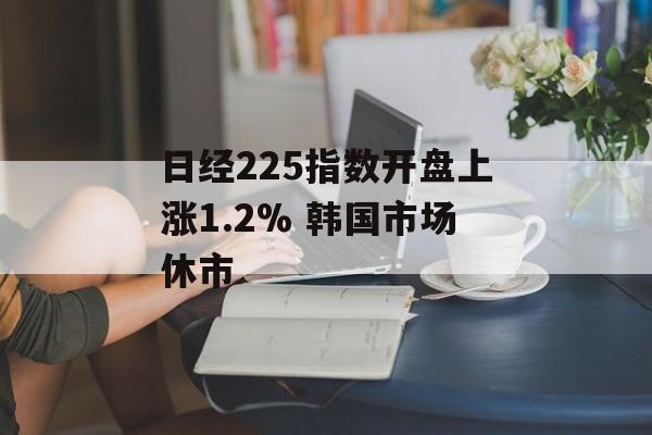 日经225指数开盘上涨1.2% 韩国市场休市-第1张图片-