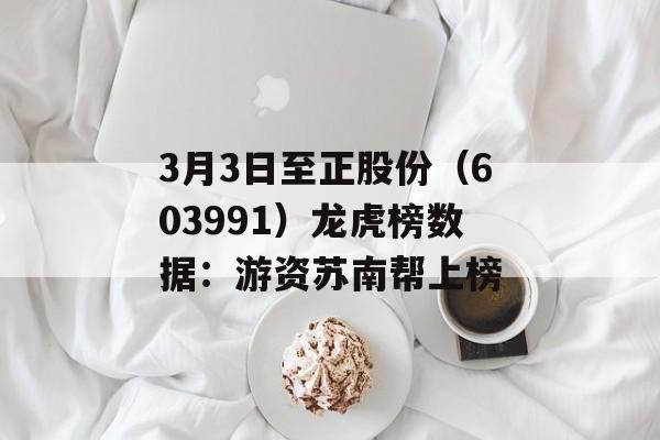 3月3日至正股份（603991）龙虎榜数据：游资苏南帮上榜-第1张图片-