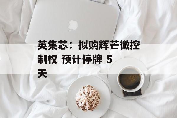 英集芯：拟购辉芒微控制权 预计停牌 5 天-第1张图片-