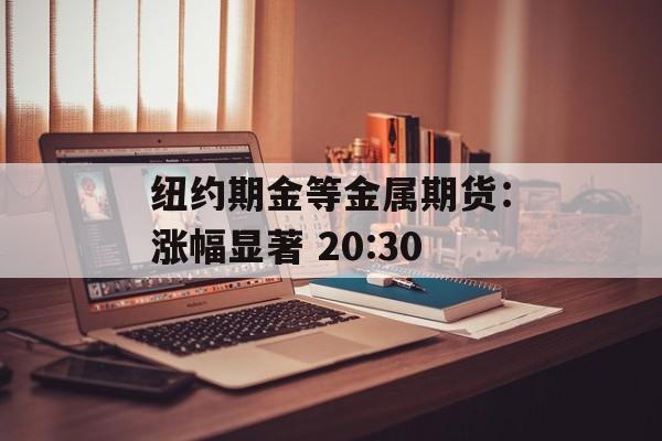 纽约期金等金属期货：涨幅显著 20:30-第1张图片-