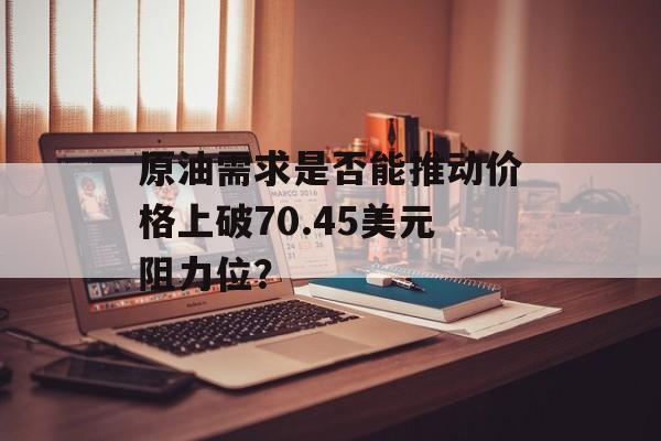 原油需求是否能推动价格上破70.45美元阻力位？-第1张图片-