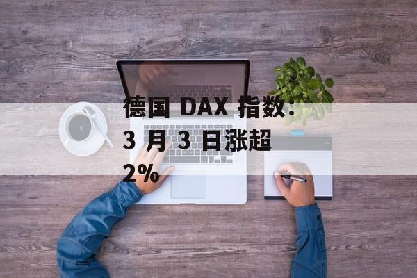 德国 DAX 指数：3 月 3 日涨超 2%-第1张图片-