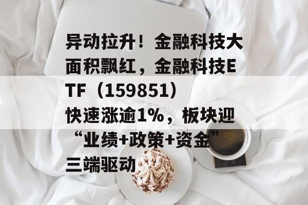 异动拉升！金融科技大面积飘红，金融科技ETF（159851）快速涨逾1%，板块迎“业绩+政策+资金”三端驱动-第1张图片-