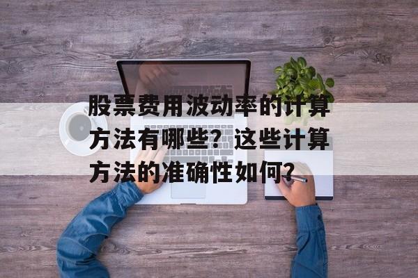 股票费用波动率的计算方法有哪些？这些计算方法的准确性如何？-第1张图片-