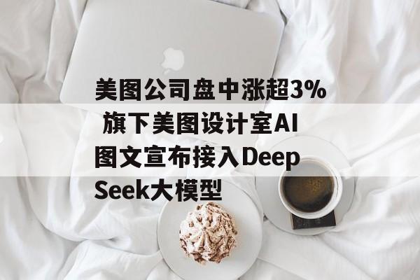 美图公司盘中涨超3% 旗下美图设计室AI图文宣布接入DeepSeek大模型-第1张图片-