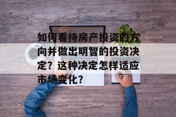 如何看待房产投资的方向并做出明智的投资决定？这种决定怎样适应市场变化？-第1张图片-