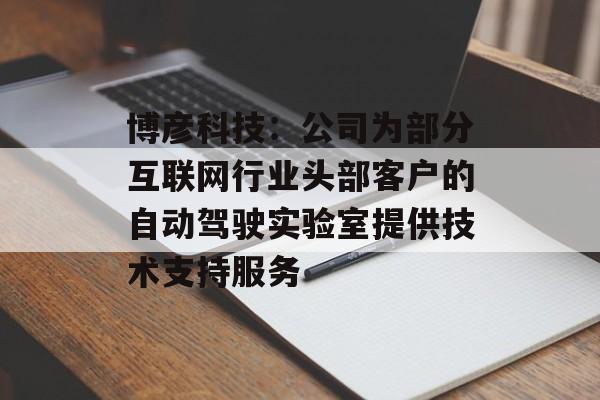 博彦科技：公司为部分互联网行业头部客户的自动驾驶实验室提供技术支持服务-第1张图片-