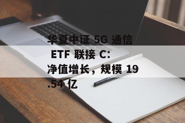 华夏中证 5G 通信 ETF 联接 C：净值增长，规模 19.54 亿-第1张图片-