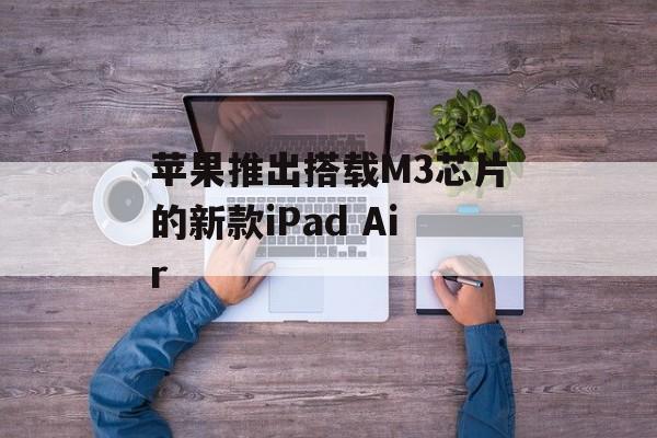 苹果推出搭载M3芯片的新款iPad Air-第1张图片-