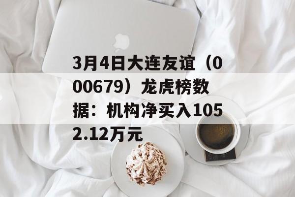 3月4日大连友谊（000679）龙虎榜数据：机构净买入1052.12万元-第1张图片-