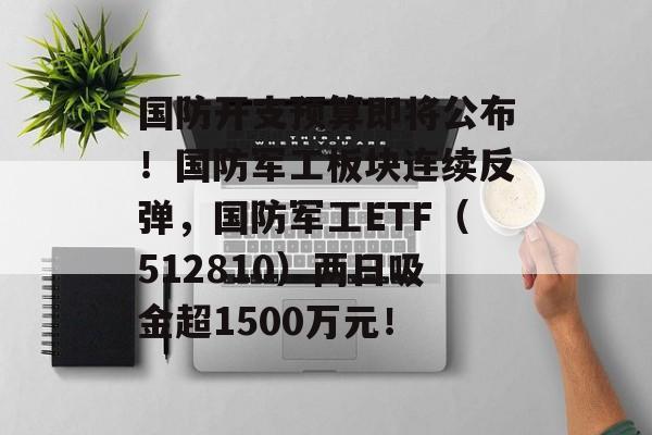 国防开支预算即将公布！国防军工板块连续反弹，国防军工ETF（512810）两日吸金超1500万元！-第1张图片-