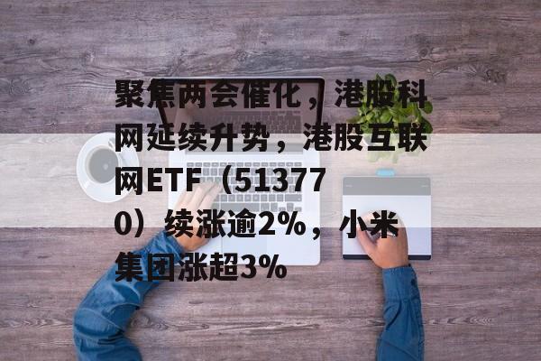 聚焦两会催化，港股科网延续升势，港股互联网ETF（513770）续涨逾2%，小米集团涨超3%-第1张图片-