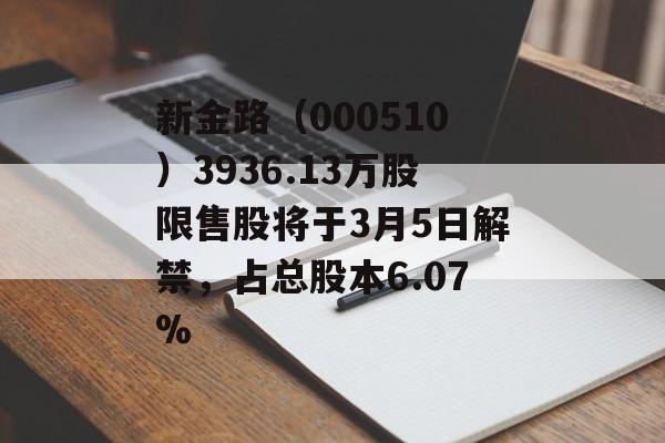 新金路（000510）3936.13万股限售股将于3月5日解禁，占总股本6.07%-第1张图片-