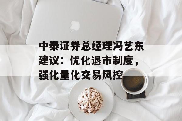 中泰证券总经理冯艺东建议：优化退市制度，强化量化交易风控-第1张图片-
