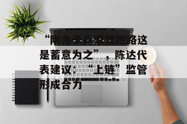 “刚办卡商家就跑路这是蓄意为之”，陈达代表建议：“上链”监管形成合力-第1张图片-