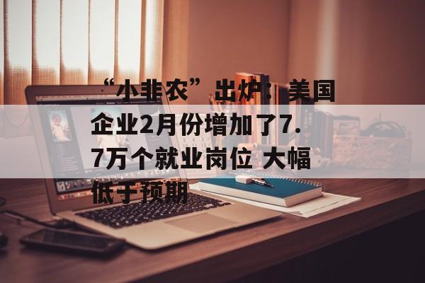 “小非农”出炉：美国企业2月份增加了7.7万个就业岗位 大幅低于预期-第1张图片-
