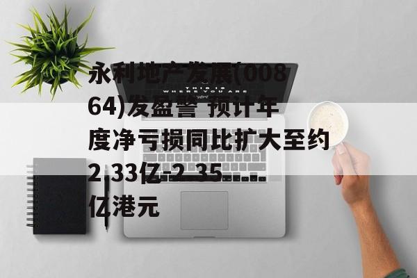 永利地产发展(00864)发盈警 预计年度净亏损同比扩大至约2.33亿-2.35亿港元-第1张图片-