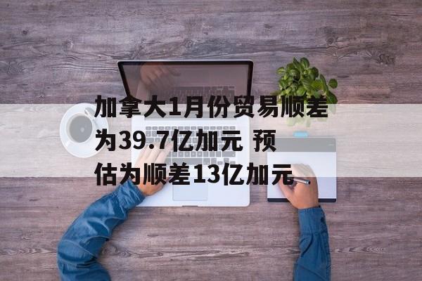 加拿大1月份贸易顺差为39.7亿加元 预估为顺差13亿加元-第1张图片-