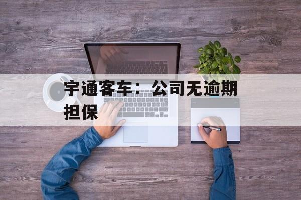 宇通客车：公司无逾期担保-第1张图片-