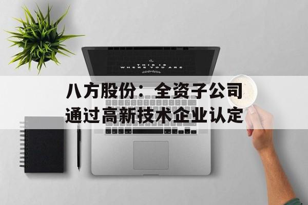 八方股份：全资子公司通过高新技术企业认定-第1张图片-