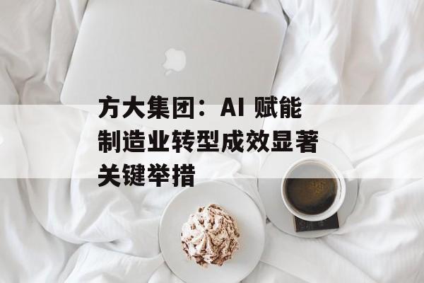 方大集团：AI 赋能制造业转型成效显著 关键举措-第1张图片-