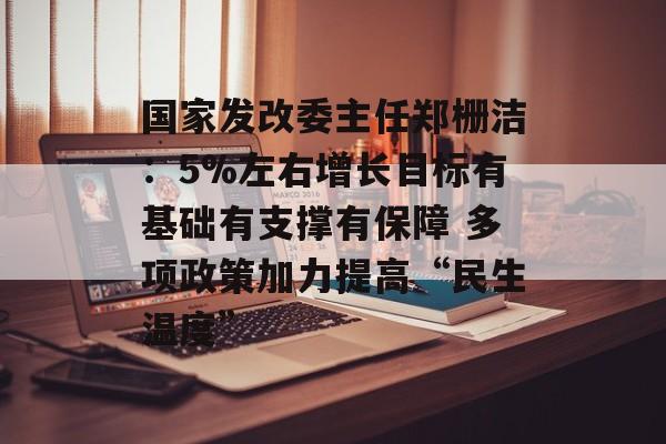 国家发改委主任郑栅洁：5%左右增长目标有基础有支撑有保障 多项政策加力提高“民生温度”-第1张图片-