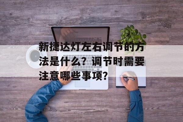 新捷达灯左右调节的方法是什么？调节时需要注意哪些事项？-第1张图片-