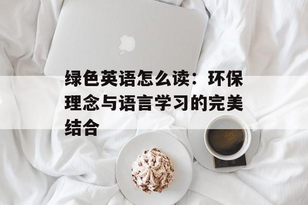 绿色英语怎么读：环保理念与语言学习的完美结合-第1张图片-