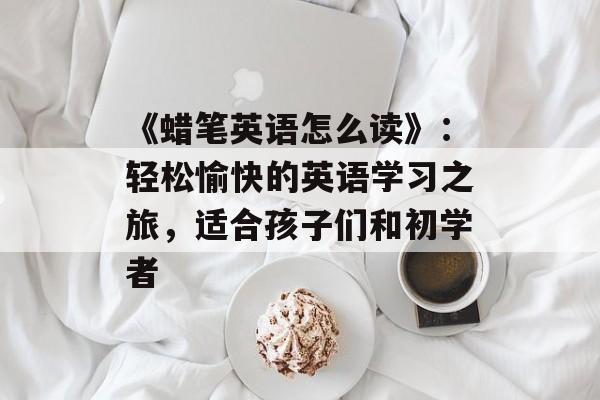 《蜡笔英语怎么读》：轻松愉快的英语学习之旅，适合孩子们和初学者-第1张图片-
