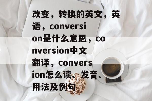 改变，转换的英文，英语，conversion是什么意思，conversion中文翻译，conversion怎么读、发音、用法及例句-第1张图片-
