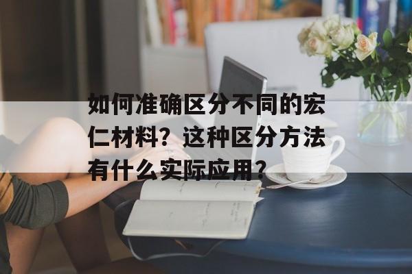 如何准确区分不同的宏仁材料？这种区分方法有什么实际应用？-第1张图片-