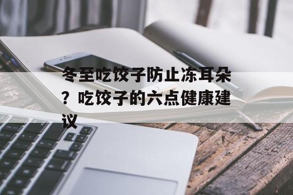 冬至吃饺子防止冻耳朵？吃饺子的六点健康建议-第1张图片-