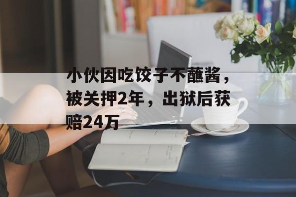 小伙因吃饺子不蘸酱，被关押2年，出狱后获赔24万-第1张图片-