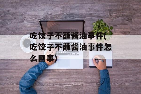 吃饺子不蘸酱油事件(吃饺子不蘸酱油事件怎么回事)-第1张图片-