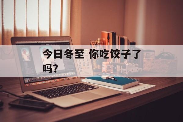 今日冬至 你吃饺子了吗？-第1张图片-