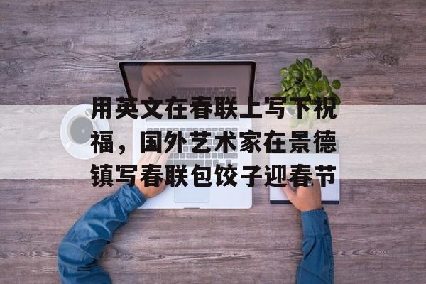用英文在春联上写下祝福，国外艺术家在景德镇写春联包饺子迎春节-第1张图片-