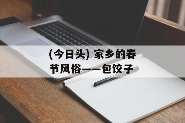(今日头) 家乡的春节风俗——包饺子-第1张图片-