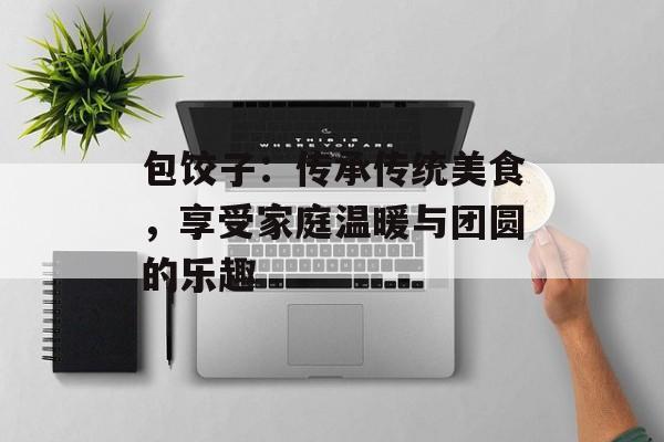 包饺子：传承传统美食，享受家庭温暖与团圆的乐趣-第1张图片-