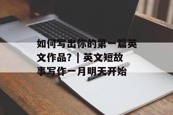 如何写出你的第一篇英文作品？| 英文短故事写作一月明天开始-第1张图片-