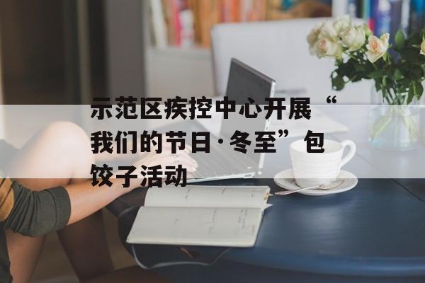 示范区疾控中心开展“我们的节日·冬至”包饺子活动-第1张图片-