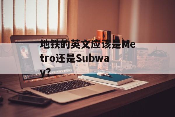 地铁的英文应该是Metro还是Subway？-第1张图片-