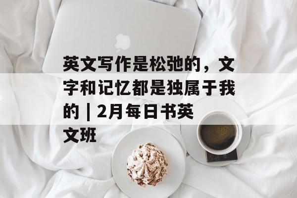 英文写作是松弛的，文字和记忆都是独属于我的 | 2月每日书英文班-第1张图片-